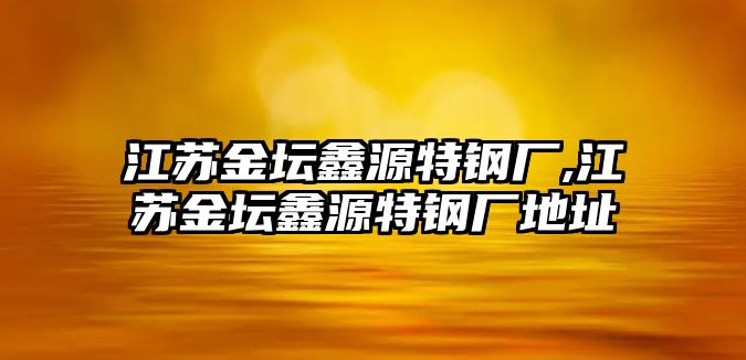 江蘇金壇鑫源特鋼廠,江蘇金壇鑫源特鋼廠地址