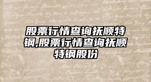 股票行情查詢撫順特鋼,股票行情查詢撫順特鋼股份