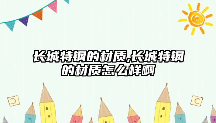 長城特鋼的材質(zhì),長城特鋼的材質(zhì)怎么樣啊