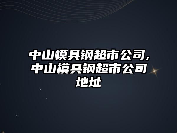 中山模具鋼超市公司,中山模具鋼超市公司地址