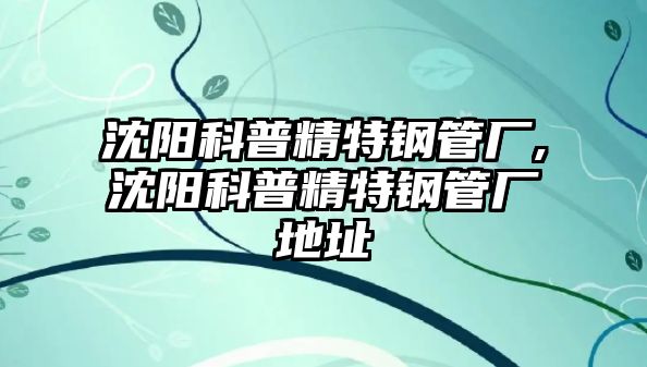 沈陽科普精特鋼管廠,沈陽科普精特鋼管廠地址