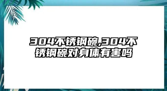 304不銹鋼碗,304不銹鋼碗對身體有害嗎