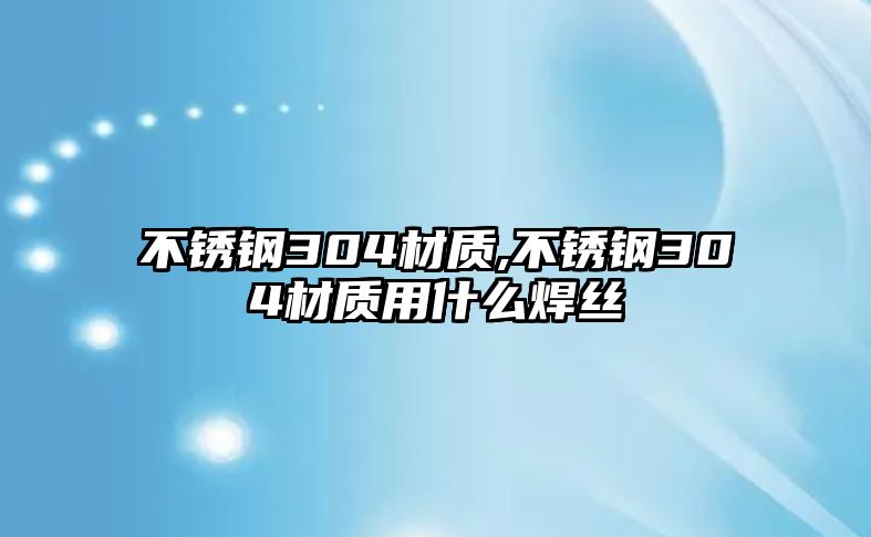 不銹鋼304材質(zhì),不銹鋼304材質(zhì)用什么焊絲