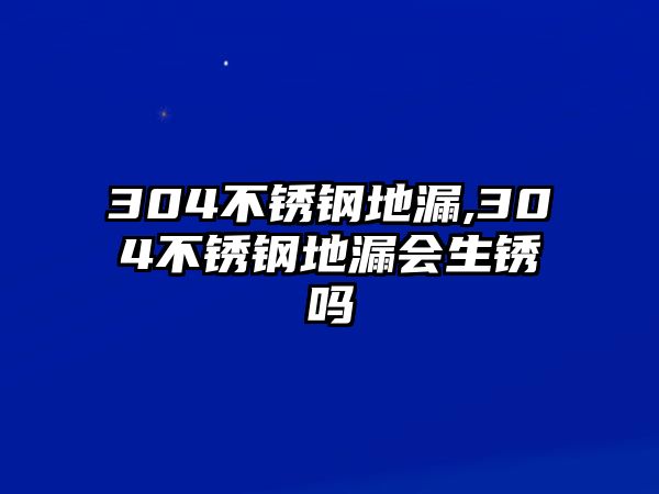 304不銹鋼地漏,304不銹鋼地漏會生銹嗎