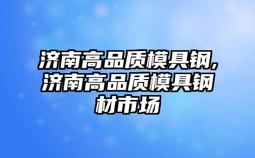 濟南高品質(zhì)模具鋼,濟南高品質(zhì)模具鋼材市場