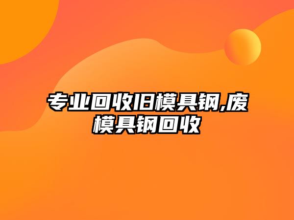 專業(yè)回收舊模具鋼,廢模具鋼回收