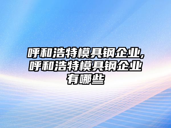 呼和浩特模具鋼企業(yè),呼和浩特模具鋼企業(yè)有哪些