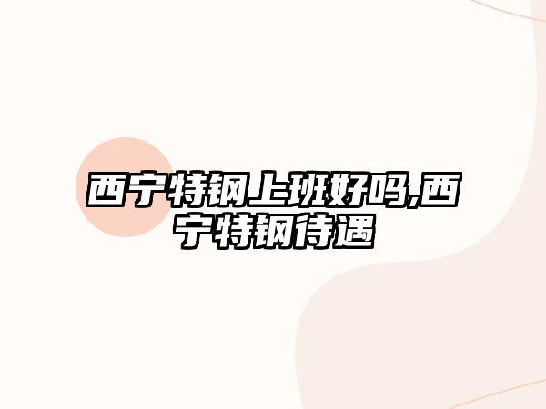 西寧特鋼上班好嗎,西寧特鋼待遇