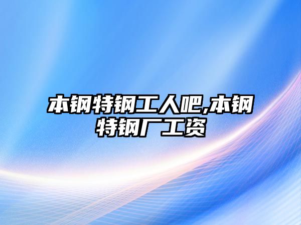 本鋼特鋼工人吧,本鋼特鋼廠工資