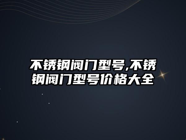 不銹鋼閥門型號,不銹鋼閥門型號價格大全