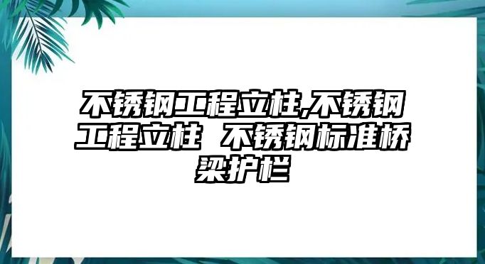 不銹鋼工程立柱,不銹鋼工程立柱 不銹鋼標(biāo)準(zhǔn)橋梁護(hù)欄