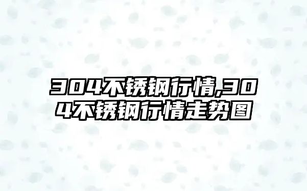 304不銹鋼行情,304不銹鋼行情走勢(shì)圖