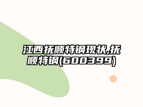 江西撫順特鋼現(xiàn)狀,撫順特鋼(600399)