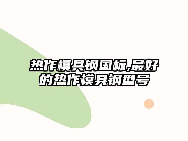 熱作模具鋼國標,最好的熱作模具鋼型號