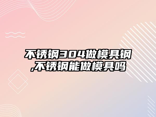 不銹鋼304做模具鋼,不銹鋼能做模具嗎