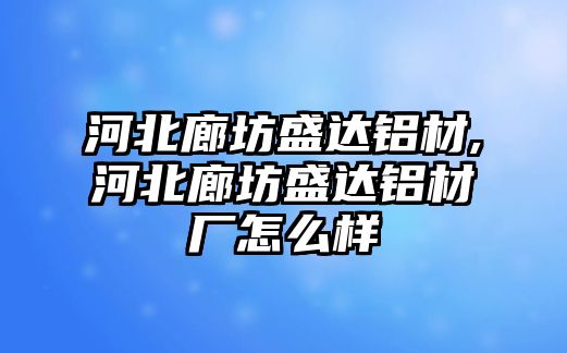 河北廊坊盛達(dá)鋁材,河北廊坊盛達(dá)鋁材廠怎么樣