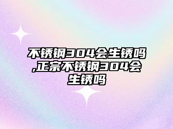 不銹鋼304會生銹嗎,正宗不銹鋼304會生銹嗎