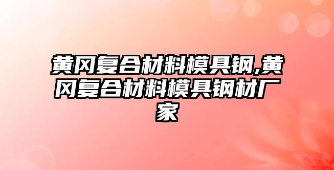 黃岡復(fù)合材料模具鋼,黃岡復(fù)合材料模具鋼材廠家