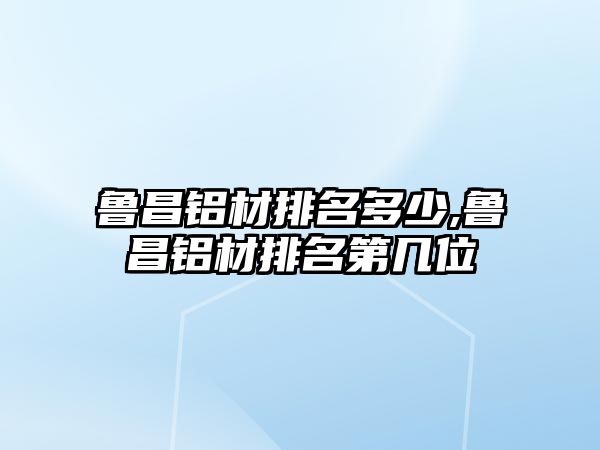 魯昌鋁材排名多少,魯昌鋁材排名第幾位