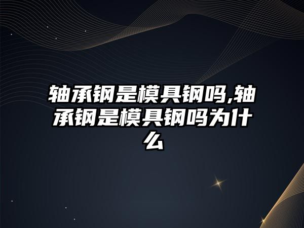 軸承鋼是模具鋼嗎,軸承鋼是模具鋼嗎為什么