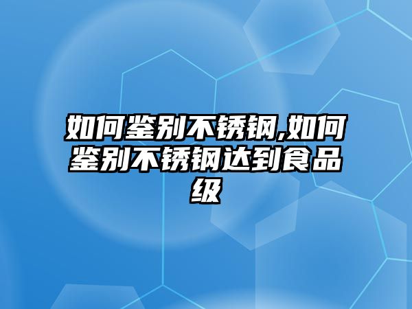 如何鑒別不銹鋼,如何鑒別不銹鋼達(dá)到食品級