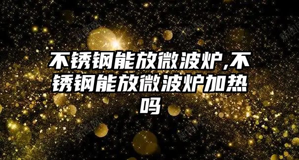 不銹鋼能放微波爐,不銹鋼能放微波爐加熱嗎