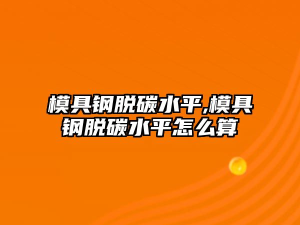 模具鋼脫碳水平,模具鋼脫碳水平怎么算