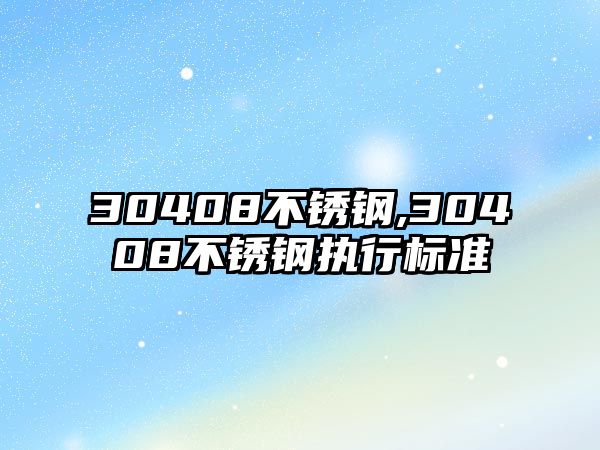 30408不銹鋼,30408不銹鋼執(zhí)行標準