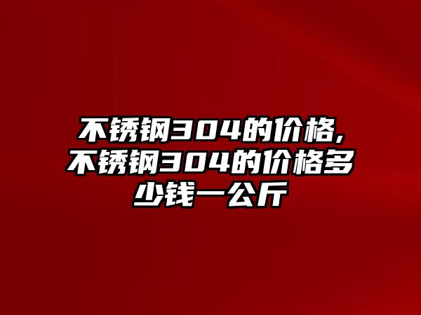 不銹鋼304的價格,不銹鋼304的價格多少錢一公斤