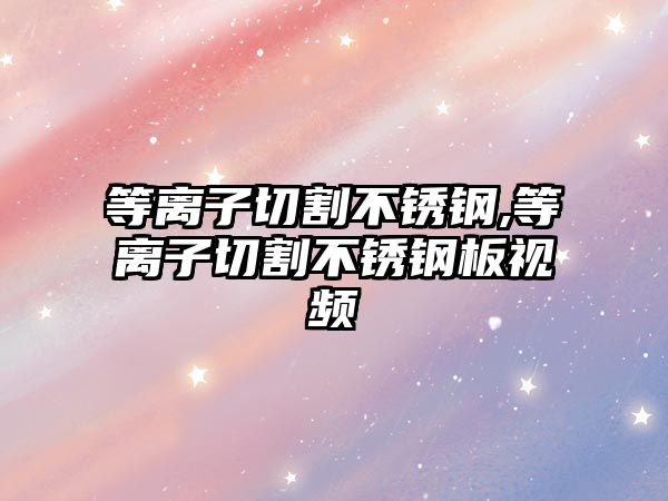 等離子切割不銹鋼,等離子切割不銹鋼板視頻