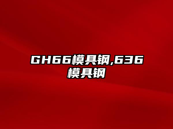 GH66模具鋼,636模具鋼