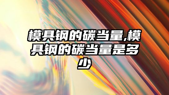 模具鋼的碳當量,模具鋼的碳當量是多少