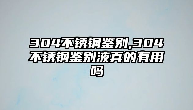 304不銹鋼鑒別,304不銹鋼鑒別液真的有用嗎