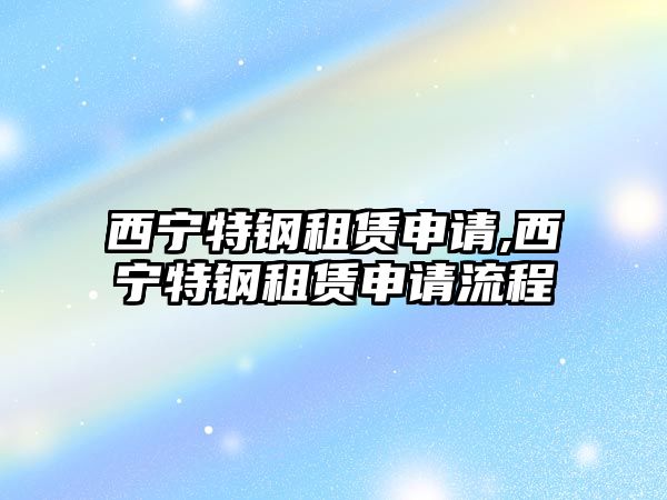 西寧特鋼租賃申請(qǐng),西寧特鋼租賃申請(qǐng)流程