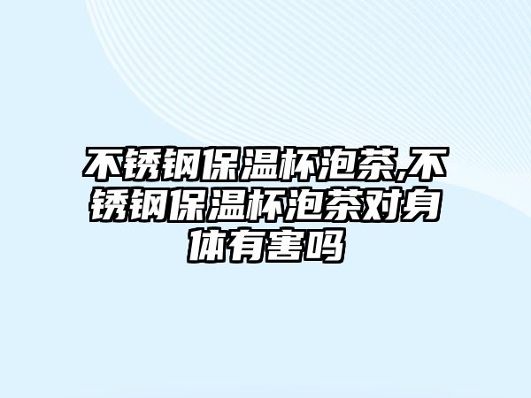 不銹鋼保溫杯泡茶,不銹鋼保溫杯泡茶對身體有害嗎