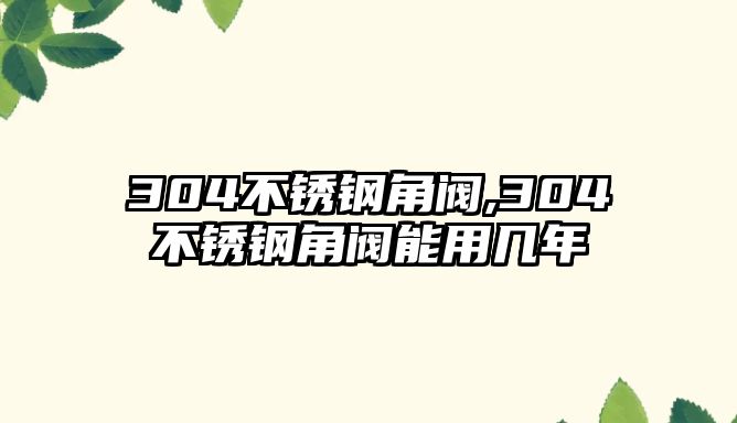 304不銹鋼角閥,304不銹鋼角閥能用幾年