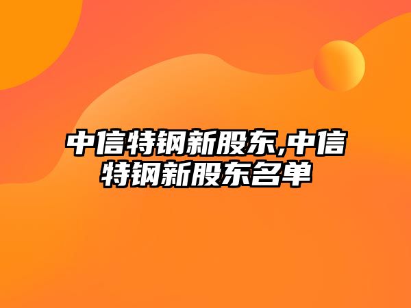 中信特鋼新股東,中信特鋼新股東名單