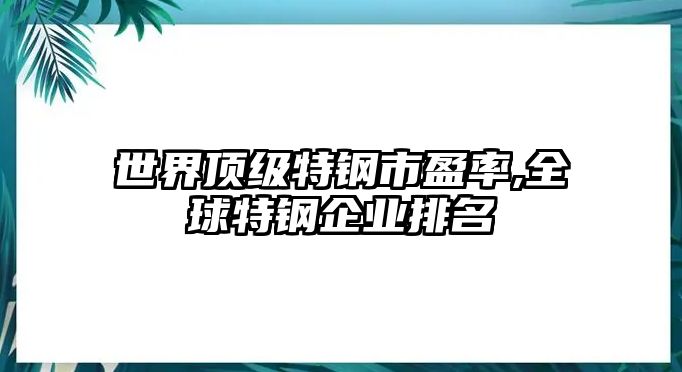 世界頂級(jí)特鋼市盈率,全球特鋼企業(yè)排名