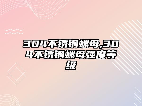 304不銹鋼螺母,304不銹鋼螺母強(qiáng)度等級