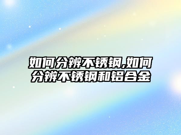 如何分辨不銹鋼,如何分辨不銹鋼和鋁合金