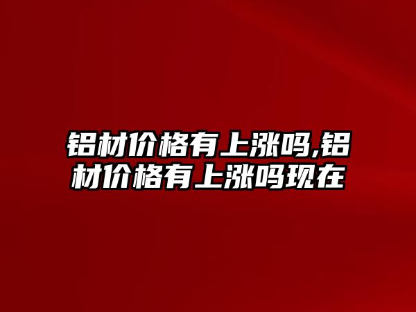 鋁材價(jià)格有上漲嗎,鋁材價(jià)格有上漲嗎現(xiàn)在