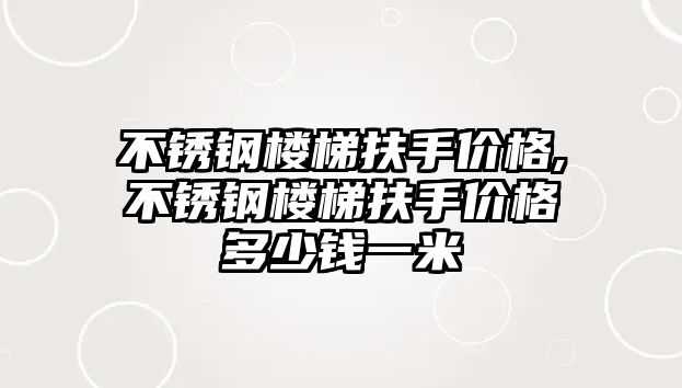 不銹鋼樓梯扶手價格,不銹鋼樓梯扶手價格多少錢一米