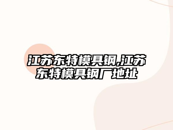 江蘇東特模具鋼,江蘇東特模具鋼廠地址