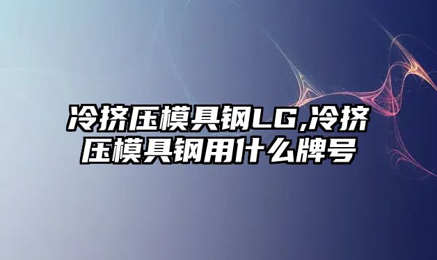 冷擠壓模具鋼LG,冷擠壓模具鋼用什么牌號