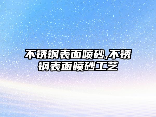 不銹鋼表面噴砂,不銹鋼表面噴砂工藝