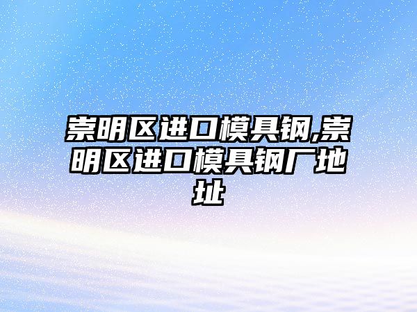 崇明區(qū)進(jìn)口模具鋼,崇明區(qū)進(jìn)口模具鋼廠地址