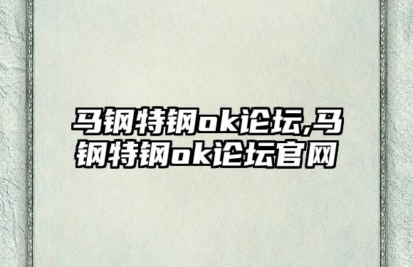 馬鋼特鋼ok論壇,馬鋼特鋼ok論壇官網(wǎng)