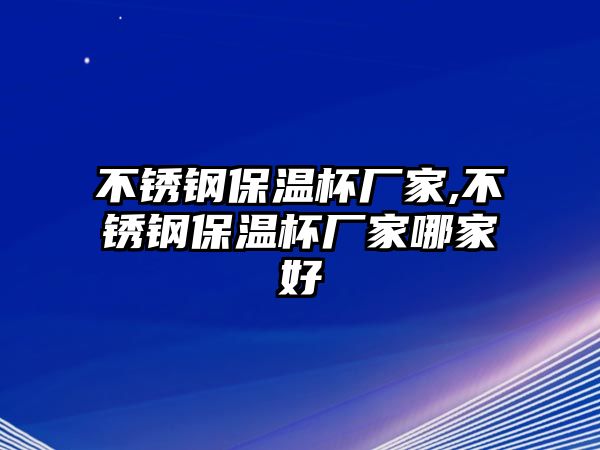 不銹鋼保溫杯廠(chǎng)家,不銹鋼保溫杯廠(chǎng)家哪家好