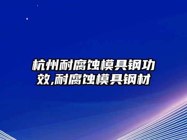 杭州耐腐蝕模具鋼功效,耐腐蝕模具鋼材