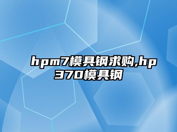 hpm7模具鋼求購,hp370模具鋼